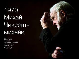 1970
Михай
Чиксент-
михайи
Ввел в
психологию
понятие
"поток".
 