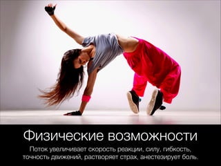 Физические возможности
Поток увеличивает скорость реакции, силу, гибкость,
точность движений, растворяет страх, анестезирует боль.
 