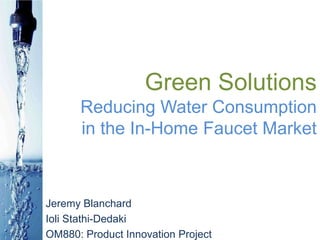 Green SolutionsReducing Water Consumptionin the In-Home Faucet Market Jeremy Blanchard IoliStathi-Dedaki OM880: Product Innovation Project 