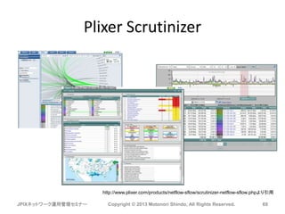 Plixer Scrutinizer
JPIXネットワーク運用管理セミナー Copyright © 2013 Motonori Shindo, All Rights Reserved. 69
http://www.plixer.com/products/netflow-sflow/scrutinizer-netflow-sflow.phpより引用
 