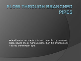 When three or more reservoirs are connected by means of
pipes, having one or more junctions, then this arrangement
is called branching of pipe.
 