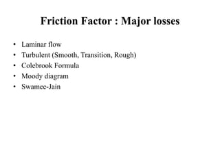 Friction Factor : Major losses 
• Laminar flow 
• Turbulent (Smooth, Transition, Rough) 
• Colebrook Formula 
• Moody diagram 
• Swamee-Jain 
 