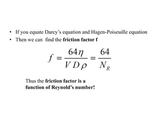 • If you equate Darcy’s equation and Hagen-Poiseuille equation 
• Then we can find the friction factor f 
Thus the friction factor is a 
function of Reynold’s number! 
 