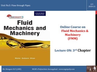 Unit No3: Flow through Pipes
Mr. Shingare R.P. (LME) MGM’s Polytechnic Aurangabad : www.mgmpoly.com
A.Y.
2020-21
Online Course on
Fluid Mechanics &
Machinery
(FMM)
Lecture ON: 3rd Chapter
 