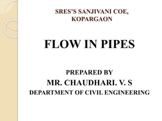 SRES’S SANJIVANI COE,
KOPARGAON
FLOW IN PIPES
PREPARED BY
MR. CHAUDHARI. V. S
DEPARTMENT OF CIVIL ENGINEERING
 