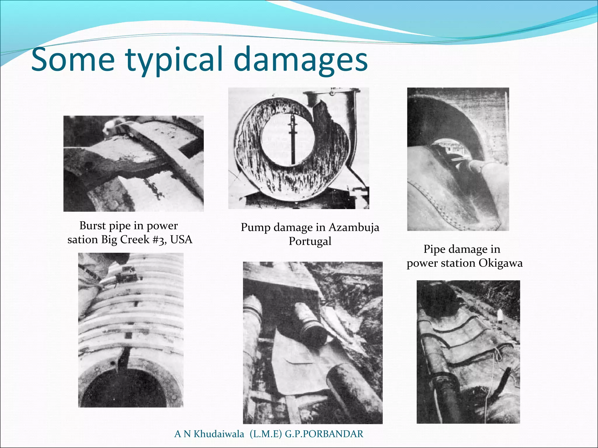 Some typical damages
A N Khudaiwala (L.M.E) G.P.PORBANDAR
Pipe damage in
power station Okigawa
Burst pipe in power
sation Big Creek #3, USA
Pump damage in Azambuja
Portugal
 