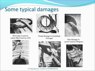 Some typical damages
A N Khudaiwala (L.M.E) G.P.PORBANDAR
Pipe damage in
power station Okigawa
Burst pipe in power
sation Big Creek #3, USA
Pump damage in Azambuja
Portugal
 