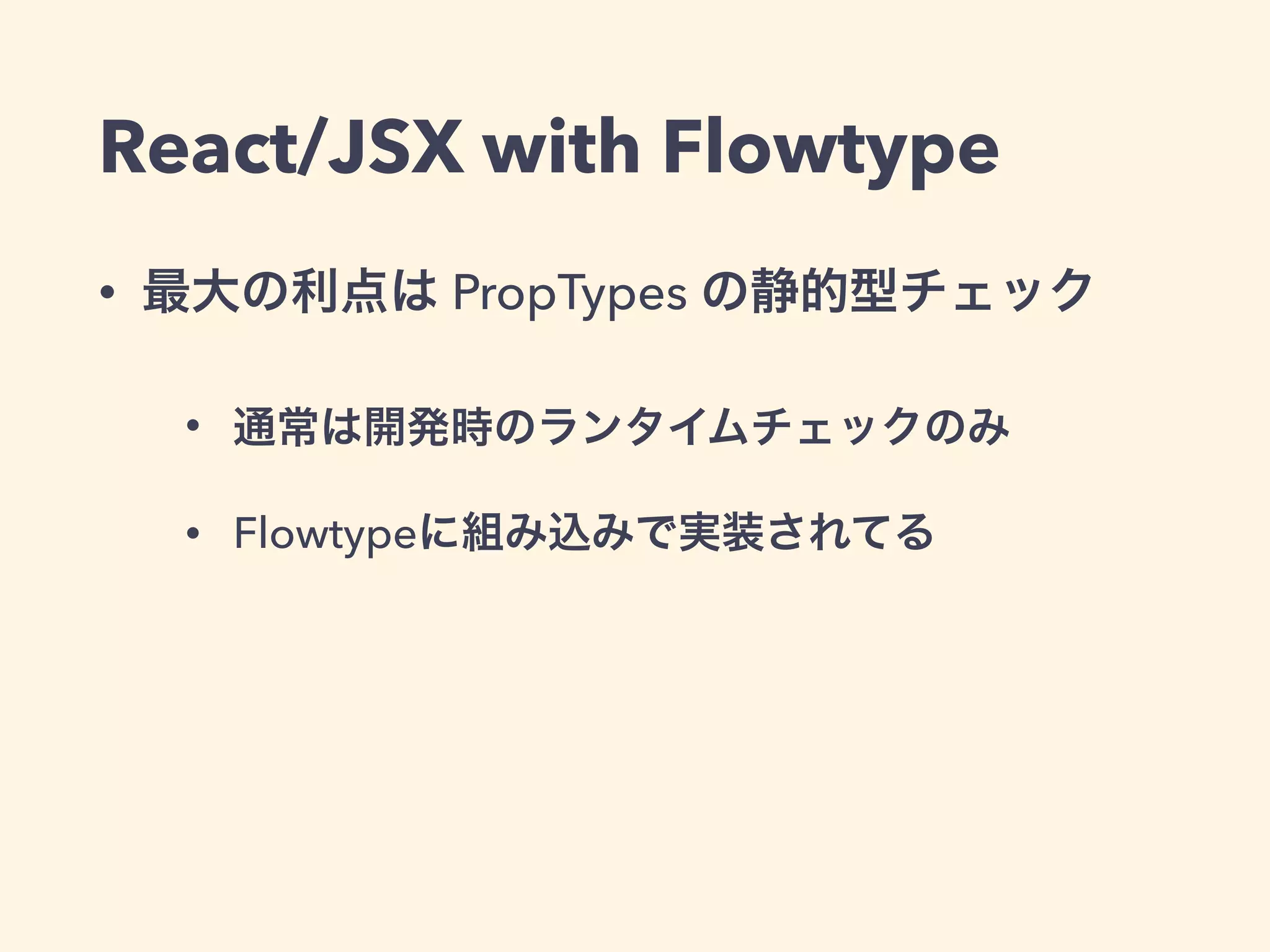 React/JSX with Flowtype
• 最大の利点は PropTypes の静的型チェック
• 通常は開発時のランタイムチェックのみ
• Flowtypeに組み込みで実装されてる
 