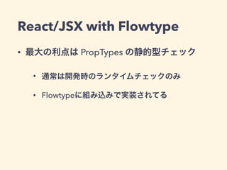 React/JSX with Flowtype
• 最大の利点は PropTypes の静的型チェック
• 通常は開発時のランタイムチェックのみ
• Flowtypeに組み込みで実装されてる
 