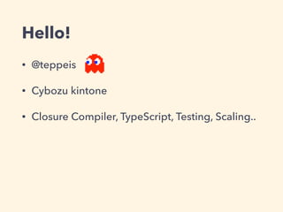 Hello!
• @teppeis
• Cybozu kintone
• Closure Compiler, TypeScript, Testing, Scaling..
 