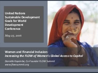 .
United Nations
Sustainable Development
Goals for World
Development
Conference
May 23, 2016
Women and Financial Inclusion:
Increasing the FLOW of Women’s Global Access to Capital
Danielle Kayembe, Co-Founder FLOW Summit
www.flowsummit.org
 