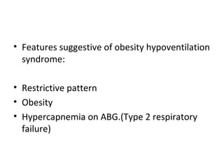 Features suggestive of obesity hypoventilation syndrome: Restrictive pattern Obesity Hypercapnemia on ABG.(Type 2 respiratory failure) 