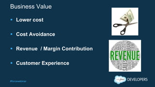 #forcewebinar
Business Value
 Lower cost
 Cost Avoidance
 Revenue / Margin Contribution
 Customer Experience
 