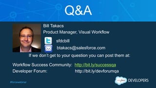 #forcewebinar
Q&A
Bill Takacs
Product Manager, Visual Workflow
sfdcbill
btakacs@salesforce.com
If we don’t get to your question you can post them at:
Workflow Success Community: http://bit.ly/successqa
Developer Forum: http://bit.ly/devforumqa
 