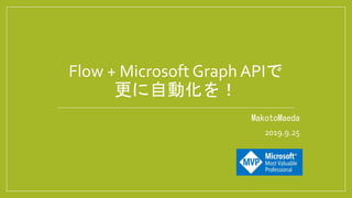 MakotoMaeda
2019.9.25
Flow + Microsoft Graph APIで
更に自動化を！
 