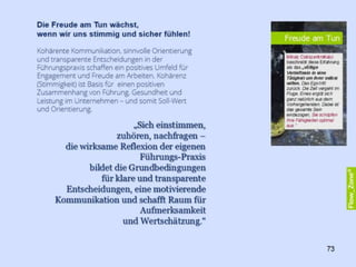 Vorbildhaft
Oftmals wird die eigene Vorbildfunktion, die man als Führungskraft innehält,
unterschätzt. Vieles muss gar nicht ausgesprochen werden oder als
geschriebene Regel vorzufinden sein. Die Orientierung an anderen ist eine im
Menschen tief verwurzelte Eigenschaft. Die sozial herausgehobene Position,
die Sie als Führungskraft inne halten, verursacht, dass sich Ihre Mitarbeiter an
Ihrem konkreten Tun und Lassen orientieren. Sie lesen in Ihrem Verhalten, was
im Unternehmen gilt.
Am Beispiel der Krankheit lässt sich das kurz skizzieren: Offiziell sind
Führungskräfte weniger krank als der Durchschnitt der Beschäftigten, was aber
nicht heißt, dass sie auch gesünder sind. Untersuchungen weisen darauf hin,
dass Führungskräfte - fast so häufig wie Selbständige - häufiger krank zur
Arbeit erscheinen als Mitarbeiter. Neben der Tatsache, dass kranke Menschen
keine Hochleistung erbringen können, werden Vorgesetzte dadurch zum
ambivalenten Vorbild.
Die gesundheitsorientierte Selbstführung dient deshalb auch als Vorbild und
Anregung für die Mitarbeiter. Franziska Franke, Verhaltens- und
Kommunikationstrainerin und Jörg Felfe, Professor für
Organisationspsychologie an der Helmut-Schmidt-Universität Hamburg, fanden
heraus: „Wenn Mitarbeiter ihre Führungskraft nicht als Vorbild für Gesundheit
sehen, berichten sie vier Monate später eine fast vierfach erhöhte Irritation
und mehr als doppelt so viele psychosomatische Beschwerden verglichen mit
Mitarbeitern, die in ihrer Führungskraft ein Vorbild sehen.“
„Sich selbst um die eigene Gesundheit zu
kümmern, Kohärenz und Flow zu suchen, ist
also nicht nur persönlich vorteilhaft, sondern
ein wirksamer Beitrag zu einer gesunden
Leistungskultur in Ihrem Team.“ 73
 
