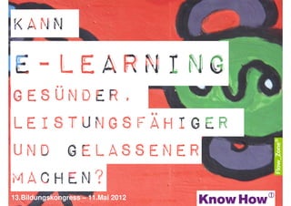 Kann
E-Learning
gesünder,
Leistungsfähiger
und Gelassener
Machen?
13.Bildungskongress – 11.Mai 2012
 