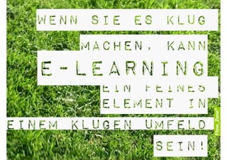 wenn Sie es klug
      machen, kann
   E-Learning
         ein feines
         Element in
einem klugen Umfeld
              sein!
 