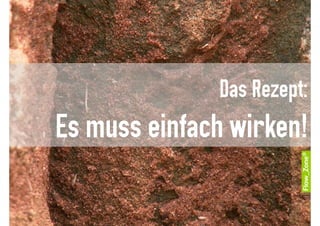 Das Rezept:
Es muss einfach wirken!
 