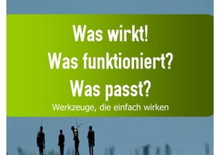Was wirkt!
Was funktioniert?
  Was passt?
Werkzeuge, die einfach wirken
 