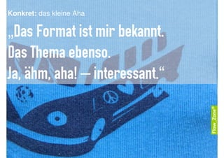 Konkret: das kleine Aha

„Das Format ist mir bekannt.
Das Thema ebenso.
Ja, ähm, aha! – interessant.“
 