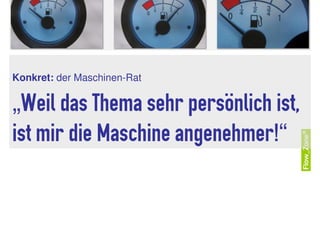 Konkret: der Maschinen-Rat

„Weil das Thema sehr persönlich ist,
ist mir die Maschine angenehmer!“
 