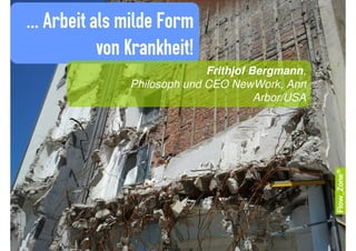 ... Arbeit als milde Form
            von Krankheit!
                              Frithjof Bergmann,
                Philosoph und CEO NewWork, Ann
                                        Arbor/USA
 