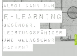 Also! Kann nun
E-Learning
Gesünder,
Leistungsfähiger
und Gelassener
Machen?
 