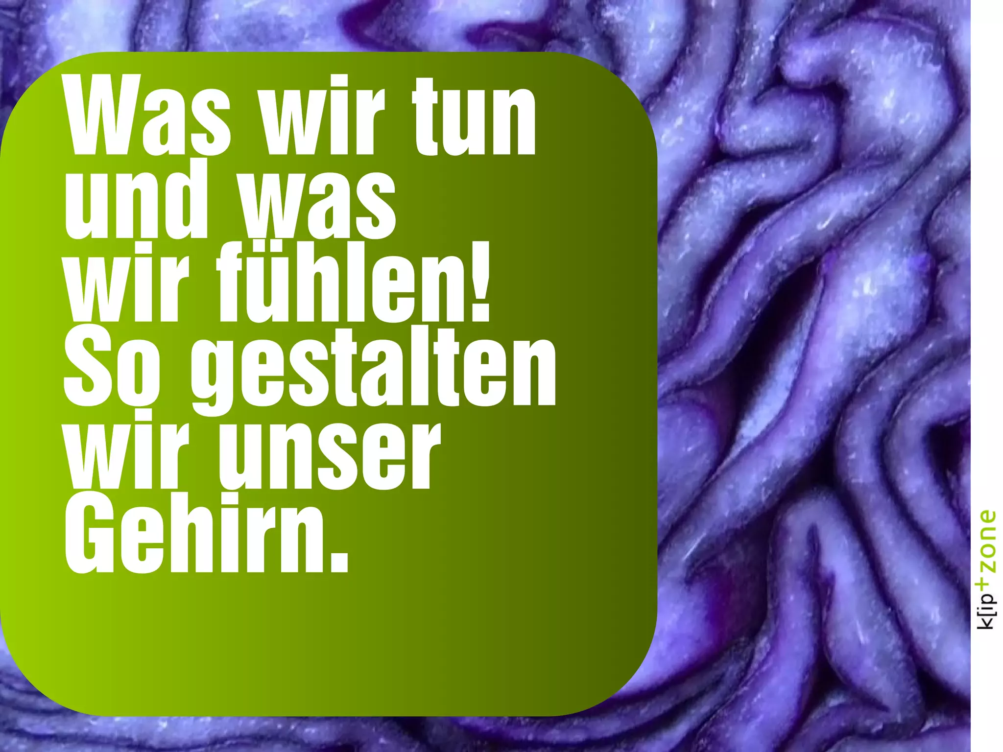 Was wir tun
und was
wir fühlen!
So gestalten
wir unser
Gehirn.
 