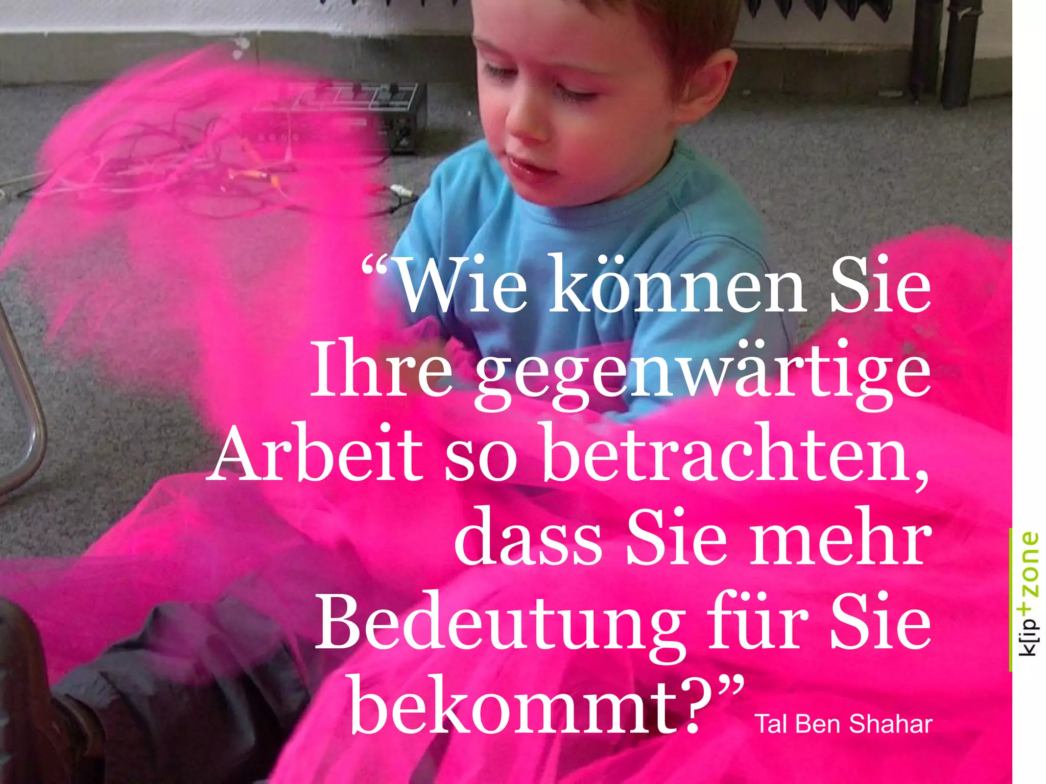 “Wie können Sie
Ihre gegenwärtige
Arbeit so betrachten,
dass Sie mehr
Bedeutung für Sie
bekommt?”Tal Ben Shahar
 