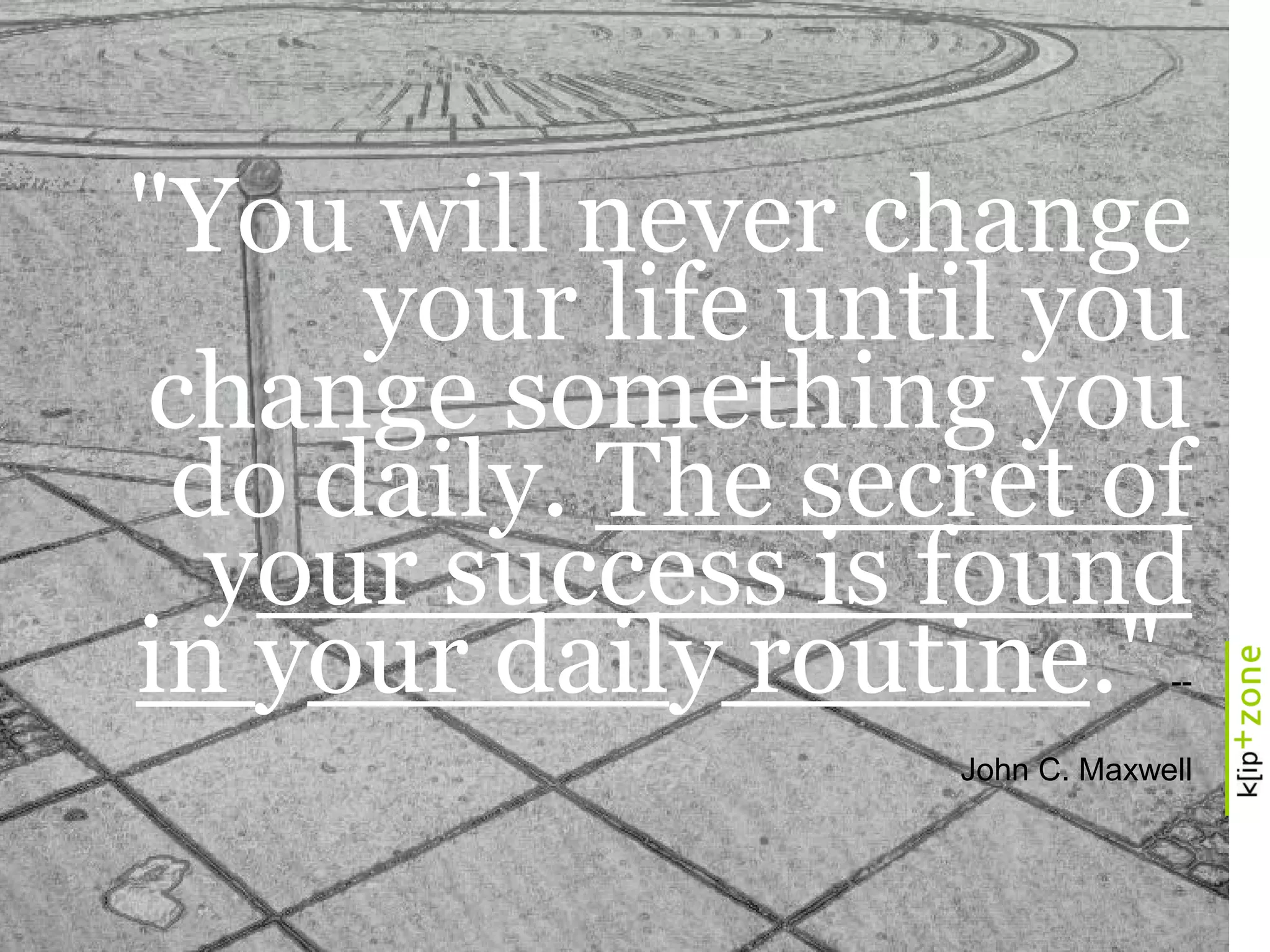 "You will never change
your life until you
change something you
do daily. The secret of
your success is found
in your daily routine."--
John C. Maxwell
 