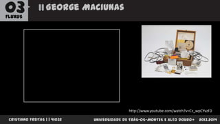 03

George Maciunas

FLUXUS

http://www.youtube.com/watch?v=Cz_wpCYvzF0
CRISTIANO FREITAS | | 41032

UNIVERSIDADE DE TRÁS-OS-MONTES E ALTO DOURO

2013.2014

 
