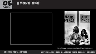 05

Yoko ono

FLUXUS

http://www.youtube.com/watch?v=lYJ3dPwa2tI
CRISTIANO FREITAS | | 41032

UNIVERSIDADE DE TRÁS-OS-MONTES E ALTO DOURO

2013.2014

 