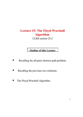 Lecture   15:   The   Floyd-Warshall Algorithm CLRS   section   25.2 Outline   of   this   Lecture Recalling   the   all-pairs   shortest   path   problem. Recalling   the   previous   two   solutions. The   Floyd-Warshall   Algorithm. 1 
