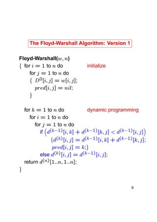 9

!
¥ % 

¥  

 ¨¥ 
§ 
 ¨¥ 
§ 

©
!

!
 § 
¥    ¨¥ 
!  § § %
% ¥   ¨¥ 0


¥ %   § ¥ 0

¡

! !
!
! ¥   
¡ ¥  
!   ¤©
£ ¡
¡ ¥ 
!
¡ ¥  0
  
! % ¥    ¨¥   
§

;

;

;


!

¡

 

 

¨ ¨

¨ ¨

 1

§
return

else

¨

for
to do
for
to do
for
to do
if

;

!

 

¡

!

 

!

 

dynamic programming

¥
¦
! ¥  

;

;

 





¡

¡

%

!   ¤¢© §
£ ¡
!¥    
¡ ¥  )
 
!
¡ 


¡
 

Floyd-Warshall(
)
for
to do
for
to do

!

 

initialize

 

 

¡



¥

The Floyd-Warshall Algorithm: Version 1

 