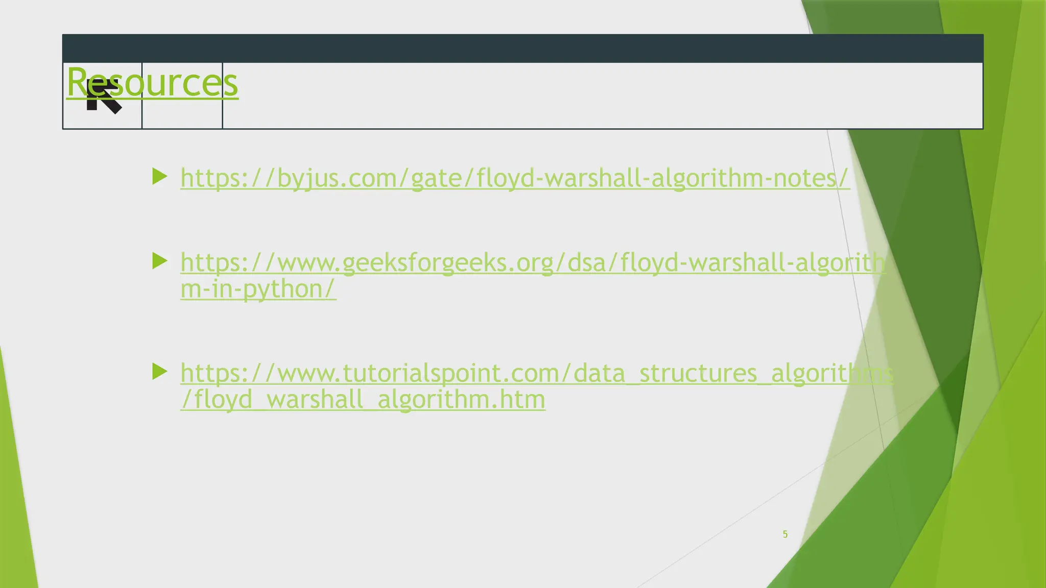 Resources
 https://byjus.com/gate/floyd-warshall-algorithm-notes/
 https://www.geeksforgeeks.org/dsa/floyd-warshall-algorith
m-in-python/
 https://www.tutorialspoint.com/data_structures_algorithms
/floyd_warshall_algorithm.htm
5
 