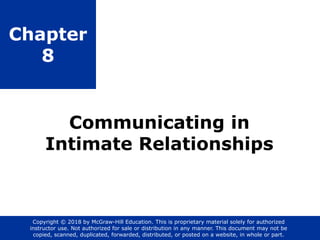 Chapter
8
Communicating in
Intimate Relationships
Copyright © 2018 by McGraw-Hill Education. This is proprietary material solely for authorized
instructor use. Not authorized for sale or distribution in any manner. This document may not be
copied, scanned, duplicated, forwarded, distributed, or posted on a website, in whole or part.
 