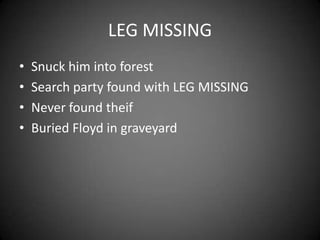 LEG MISSINGSnuck him into forestSearch party found with LEG MISSINGNever found theifBuried Floyd in graveyard