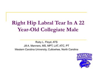 Right Hip Labral Tear In A 22
Year-Old Collegiate Male
Ruby L. Floyd, ATS
Jill A. Manners, MS, MPT, LAT, ATC, PT
Western Carolina University, Cullowhee, North Carolina

 
