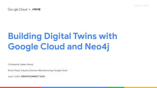 Proprietary + Confidential
Building Digital Twins with
Google Cloud and Neo4j
Christopher Upkes, Neo4j
Simon Floyd, Industry Director, Manufacturing, Google Cloud
June 7, 2022. GRAPHCONNECT 2022
+
 