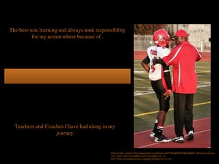 The best was learning and always took responsibility
for my action where because of .
Teachers and Coaches I have had along in my
journey
Photo Credit: <a href="http://www.flickr.com/photos/22077905@N00/5000108609/">Monica's Dad</a>
via <a href="http://compfight.com">Compfight</a> <a
href="https://creativecommons.org/licenses/by/2.0/">cc</a>
 