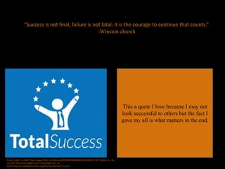 “Success is not final, failure is not fatal: it is the courage to continue that counts.”
-Winston church
This a quote I love because I may not
look successful to others but the fact I
gave my all is what matters in the end.
Photo Credit: <a href="http://www.flickr.com/photos/95699844@N08/8726061849/">KCF Studio</a> via
<a href="http://compfight.com">Compfight</a> <a
href="https://creativecommons.org/licenses/by/2.0/">cc</a>
 