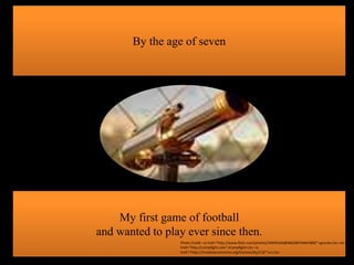 By the age of seven
My first game of football
and wanted to play ever since then.
Photo Credit: <a href="http://www.flickr.com/photos/34409164@N06/8076464389/">gnuckx</a> via <a
href="http://compfight.com">Compfight</a> <a
href="https://creativecommons.org/licenses/by/2.0/">cc</a>
 