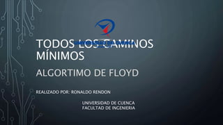 TODOS LOS CAMINOS
MÍNIMOS
ALGORTIMO DE FLOYD
REALIZADO POR: RONALDO RENDON
UNIVERSIDAD DE CUENCA
FACULTAD DE INGENIERIA
 