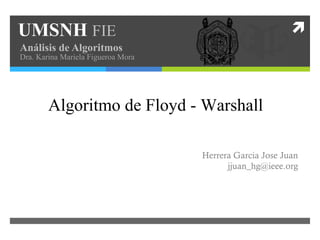 UMSNH   FIE Análisis de Algoritmos  Dra. Karina Mariela Figueroa Mora Algoritmo de Floyd - Warshall Herrera Garcia Jose Juan j [email_address] 