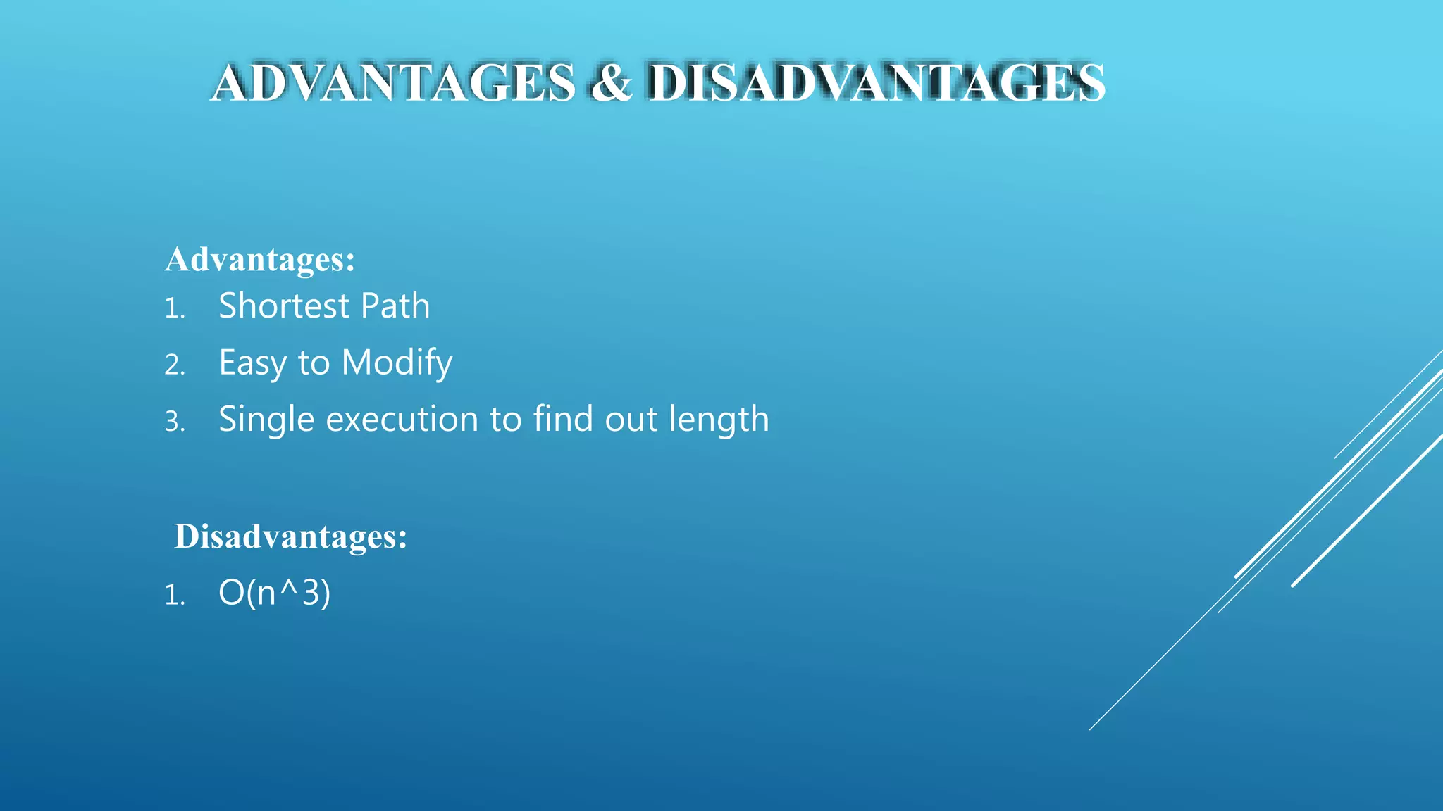 ADVANTAGES & DISADVANTAGES
Advantages:
1. Shortest Path
2. Easy to Modify
3. Single execution to find out length
Disadvantages:
1. O(n^3)