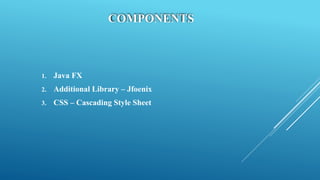 COMPONENTS
1. Java FX
2. Additional Library – Jfoenix
3. CSS – Cascading Style Sheet