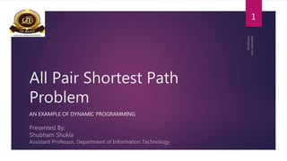 All Pair Shortest Path
Problem
AN EXAMPLE OF DYNAMIC PROGRAMMING
1
 