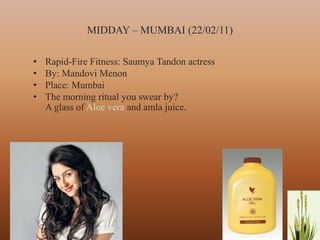 MIDDAY – MUMBAI (22/02/11)

•   Rapid-Fire Fitness: Saumya Tandon actress
•   By: Mandovi Menon
•   Place: Mumbai
•   The morning ritual you swear by?
    A glass of Aloe vera and amla juice.




                                                36
 