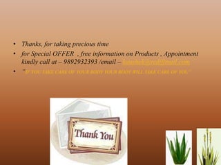 • Thanks, for taking precious time
• for Special OFFER , free information on Products , Appointment
  kindly call at – 9892932393 /email – kaushek@rediffmail.com
• “IF YOU TAKE CARE OF YOUR BODY YOUR BODY WILL TAKE CARE OF YOU”




                                                                    42
 